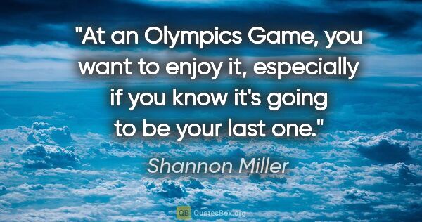 Shannon Miller quote: "At an Olympics Game, you want to enjoy it, especially if you..."