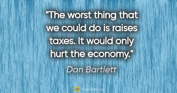 Dan Bartlett quote: "The worst thing that we could do is raises taxes. It would..."