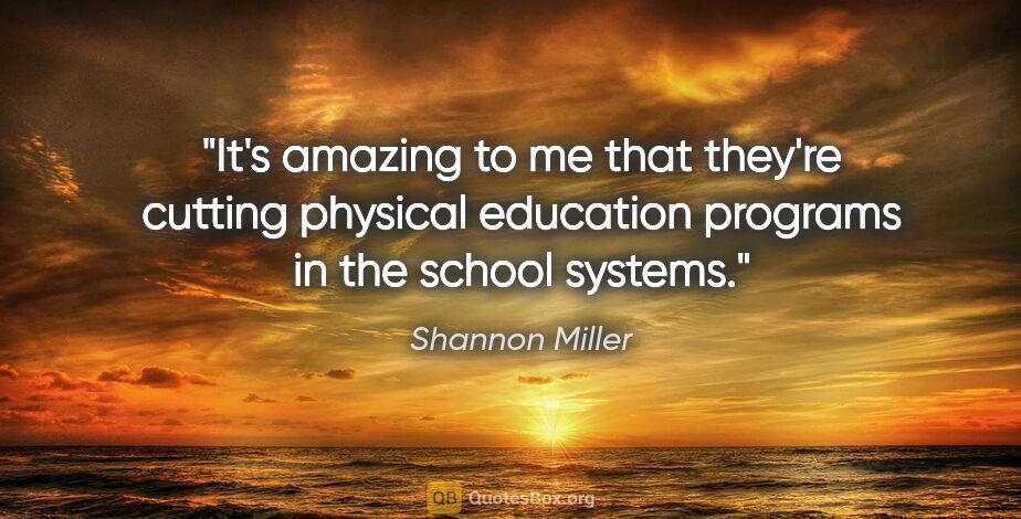 Shannon Miller quote: "It's amazing to me that they're cutting physical education..."