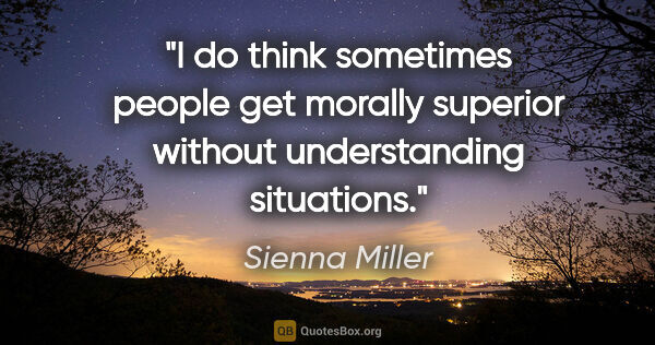 Sienna Miller quote: "I do think sometimes people get morally superior without..."