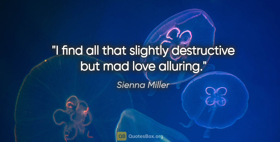 Sienna Miller quote: "I find all that slightly destructive but mad love alluring."