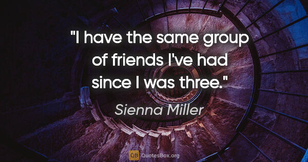 Sienna Miller quote: "I have the same group of friends I've had since I was three."