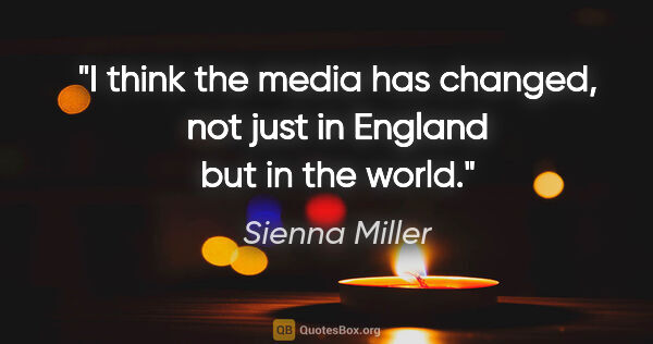 Sienna Miller quote: "I think the media has changed, not just in England but in the..."