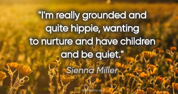 Sienna Miller quote: "I'm really grounded and quite hippie, wanting to nurture and..."
