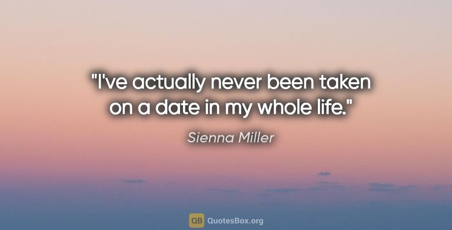 Sienna Miller quote: "I've actually never been taken on a date in my whole life."