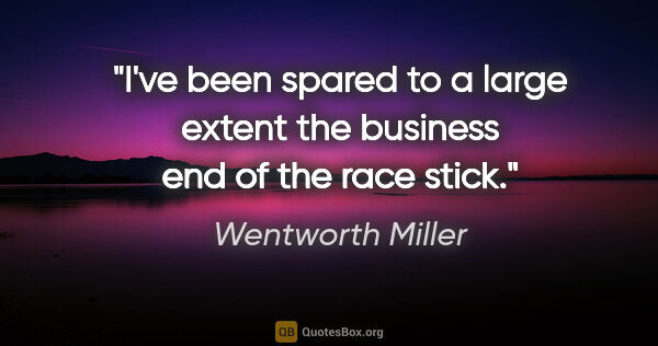 Wentworth Miller quote: "I've been spared to a large extent the business end of the..."