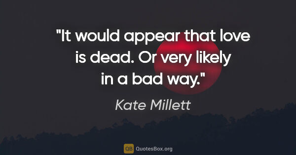 Kate Millett quote: "It would appear that love is dead. Or very likely in a bad way."
