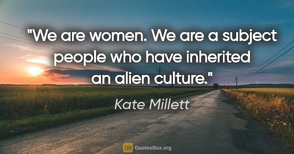 Kate Millett quote: "We are women. We are a subject people who have inherited an..."