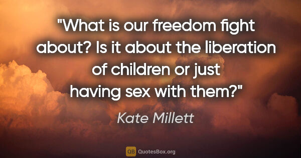 Kate Millett quote: "What is our freedom fight about? Is it about the liberation of..."