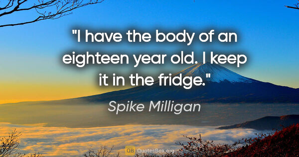 Spike Milligan quote: "I have the body of an eighteen year old. I keep it in the fridge."