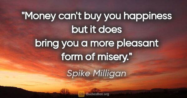 Spike Milligan quote: "Money can't buy you happiness but it does bring you a more..."