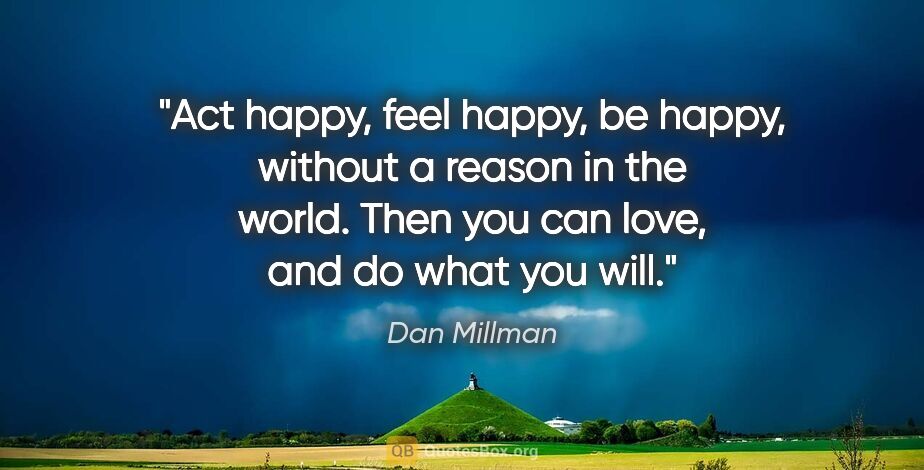 Dan Millman quote: "Act happy, feel happy, be happy, without a reason in the..."