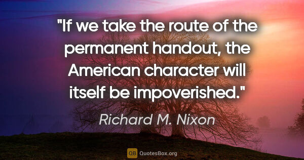 Richard M. Nixon quote: "If we take the route of the permanent handout, the American..."
