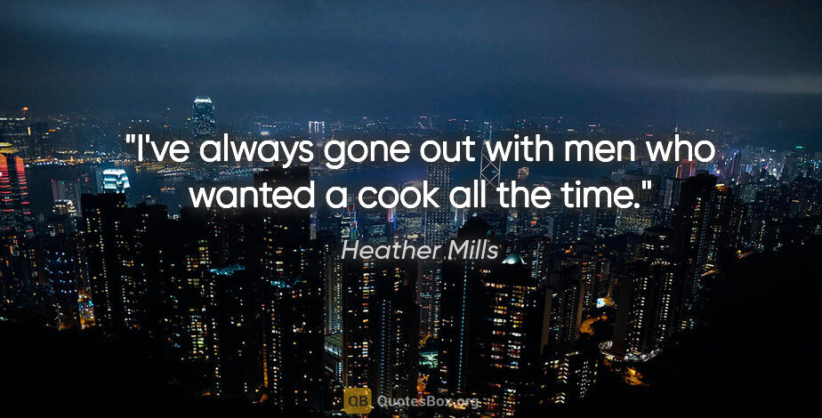 Heather Mills quote: "I've always gone out with men who wanted a cook all the time."