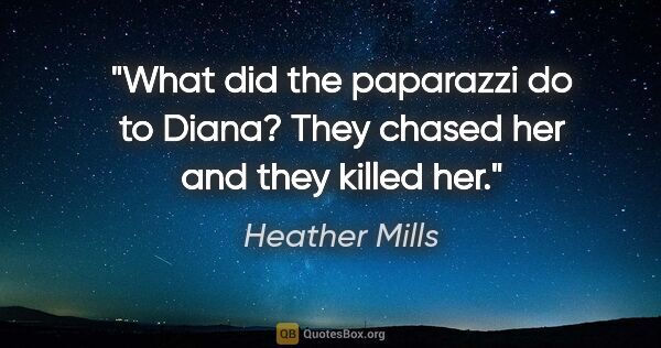 Heather Mills quote: "What did the paparazzi do to Diana? They chased her and they..."