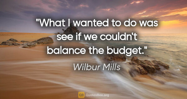 Wilbur Mills quote: "What I wanted to do was see if we couldn't balance the budget."