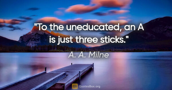A. A. Milne quote: "To the uneducated, an A is just three sticks."