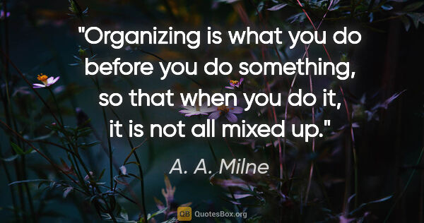 A. A. Milne quote: "Organizing is what you do before you do something, so that..."