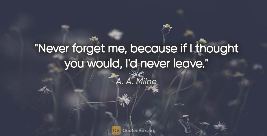 A. A. Milne quote: "Never forget me, because if I thought you would, I'd never leave."