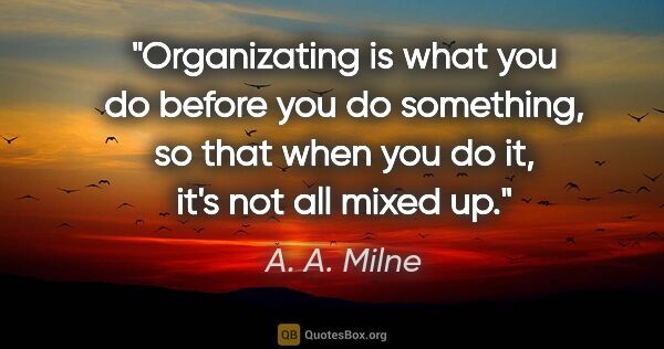 A. A. Milne quote: "Organizating is what you do before you do something, so that..."