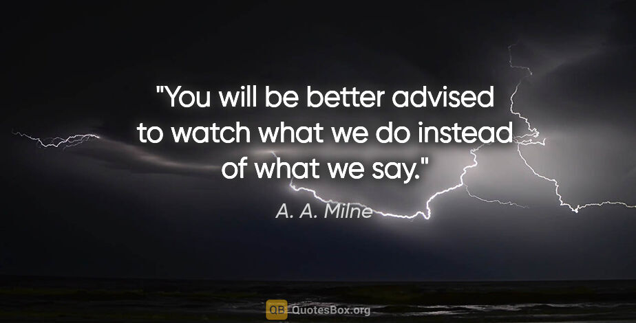 A. A. Milne quote: "You will be better advised to watch what we do instead of what..."