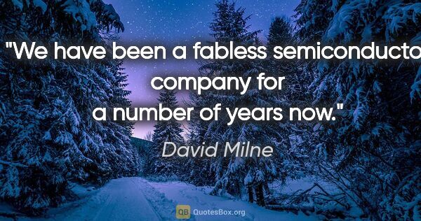 David Milne quote: "We have been a fabless semiconductor company for a number of..."