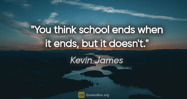 Kevin James quote: "You think school ends when it ends, but it doesn't."