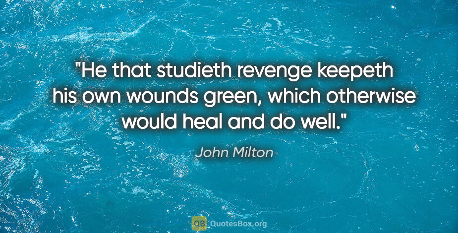 John Milton quote: "He that studieth revenge keepeth his own wounds green, which..."