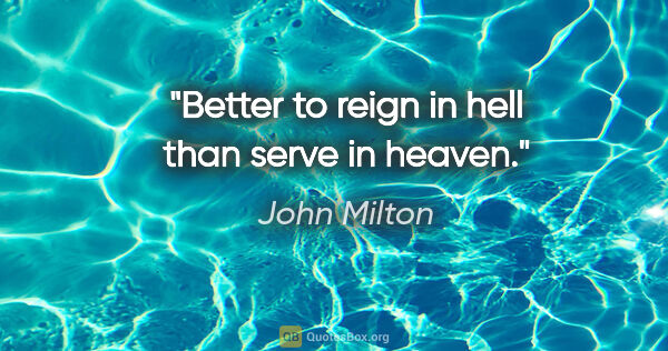 John Milton quote: "Better to reign in hell than serve in heaven."