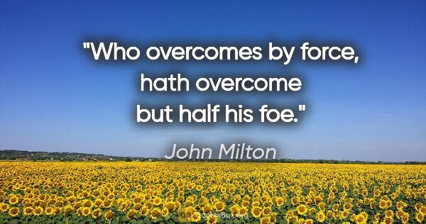 John Milton quote: "Who overcomes by force, hath overcome but half his foe."