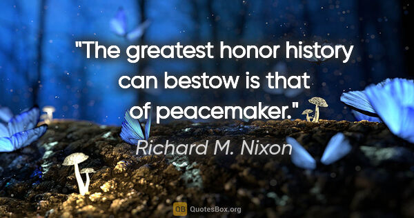 Richard M. Nixon quote: "The greatest honor history can bestow is that of peacemaker."