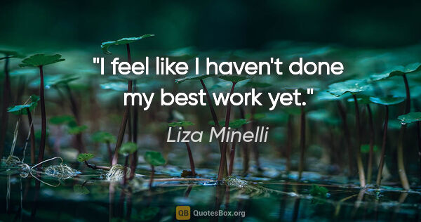 Liza Minelli quote: "I feel like I haven't done my best work yet."