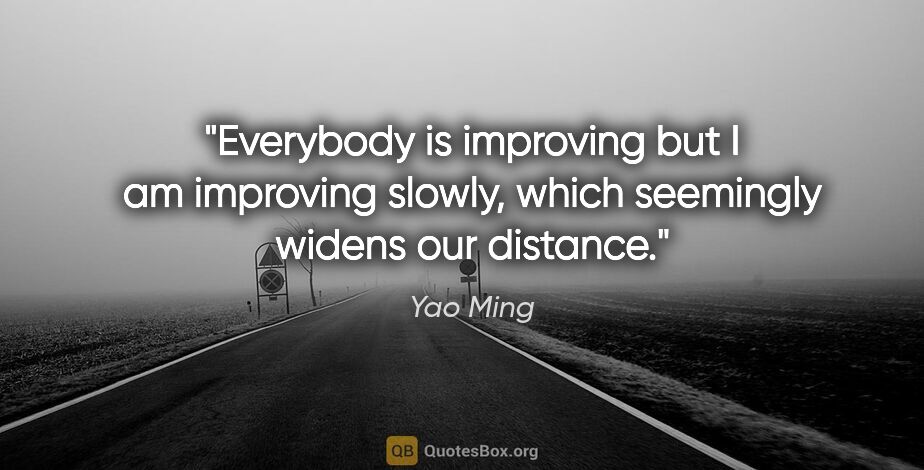Yao Ming quote: "Everybody is improving but I am improving slowly, which..."