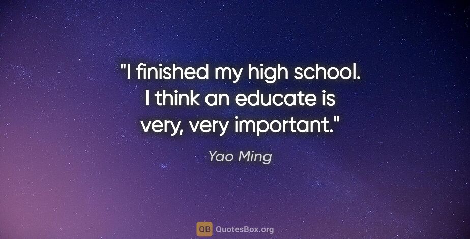 Yao Ming quote: "I finished my high school. I think an educate is very, very..."