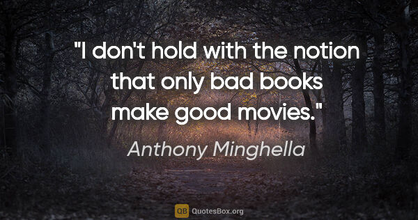 Anthony Minghella quote: "I don't hold with the notion that only bad books make good..."