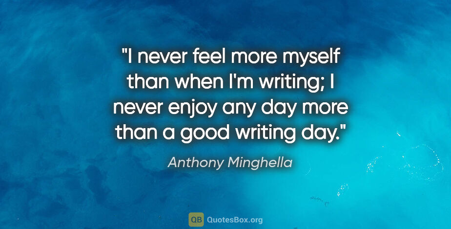 Anthony Minghella quote: "I never feel more myself than when I'm writing; I never enjoy..."