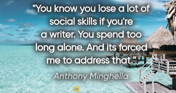 Anthony Minghella quote: "You know you lose a lot of social skills if you're a writer...."