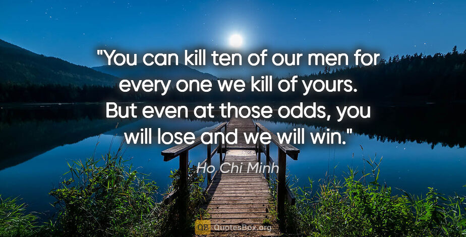 Ho Chi Minh quote: "You can kill ten of our men for every one we kill of yours...."