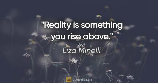 Liza Minelli quote: "Reality is something you rise above."