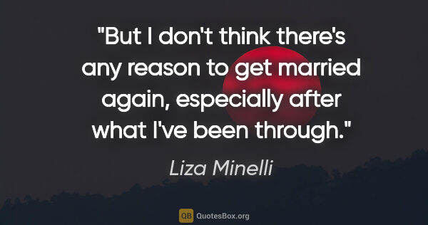 Liza Minelli quote: "But I don't think there's any reason to get married again,..."