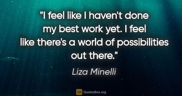 Liza Minelli quote: "I feel like I haven't done my best work yet. I feel like..."