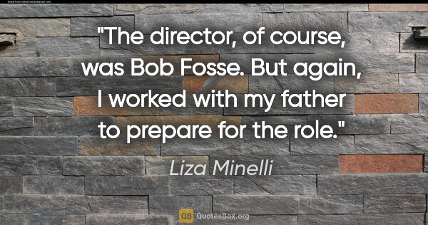 Liza Minelli quote: "The director, of course, was Bob Fosse. But again, I worked..."