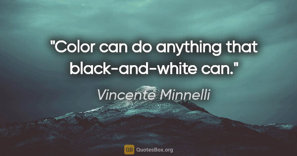 Vincente Minnelli quote: "Color can do anything that black-and-white can."