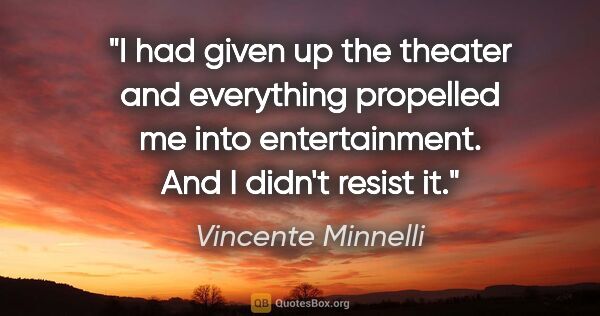 Vincente Minnelli quote: "I had given up the theater and everything propelled me into..."