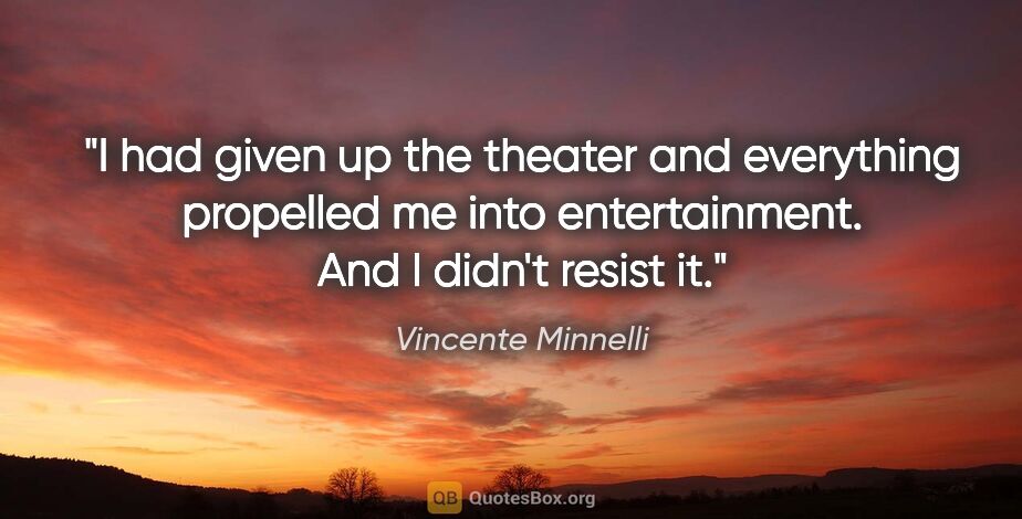 Vincente Minnelli quote: "I had given up the theater and everything propelled me into..."