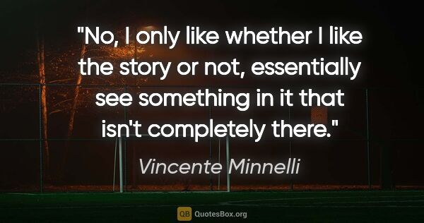 Vincente Minnelli quote: "No, I only like whether I like the story or not, essentially..."
