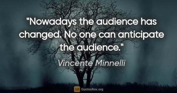 Vincente Minnelli quote: "Nowadays the audience has changed. No one can anticipate the..."
