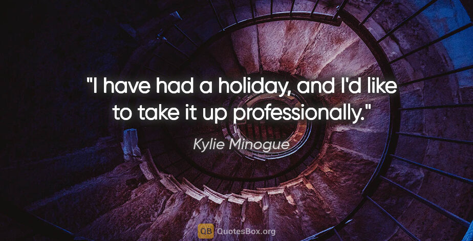 Kylie Minogue quote: "I have had a holiday, and I'd like to take it up professionally."