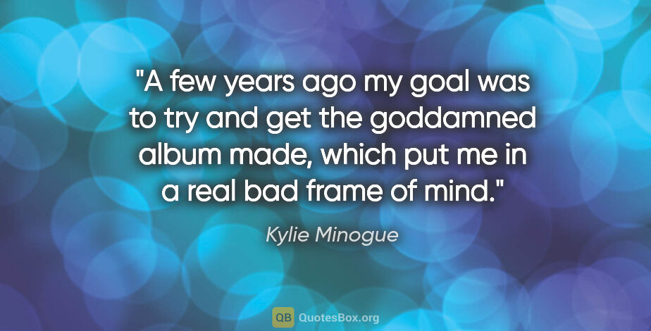 Kylie Minogue quote: "A few years ago my goal was to try and get the goddamned album..."