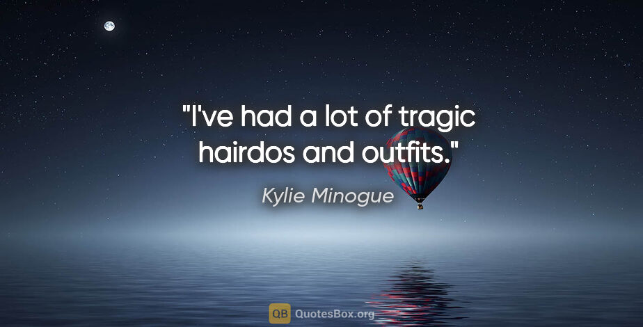 Kylie Minogue quote: "I've had a lot of tragic hairdos and outfits."